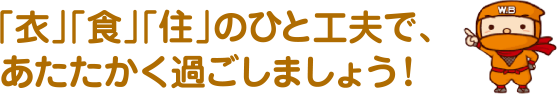 衣食住のひと工夫で、あたたかく過ごしましょう！